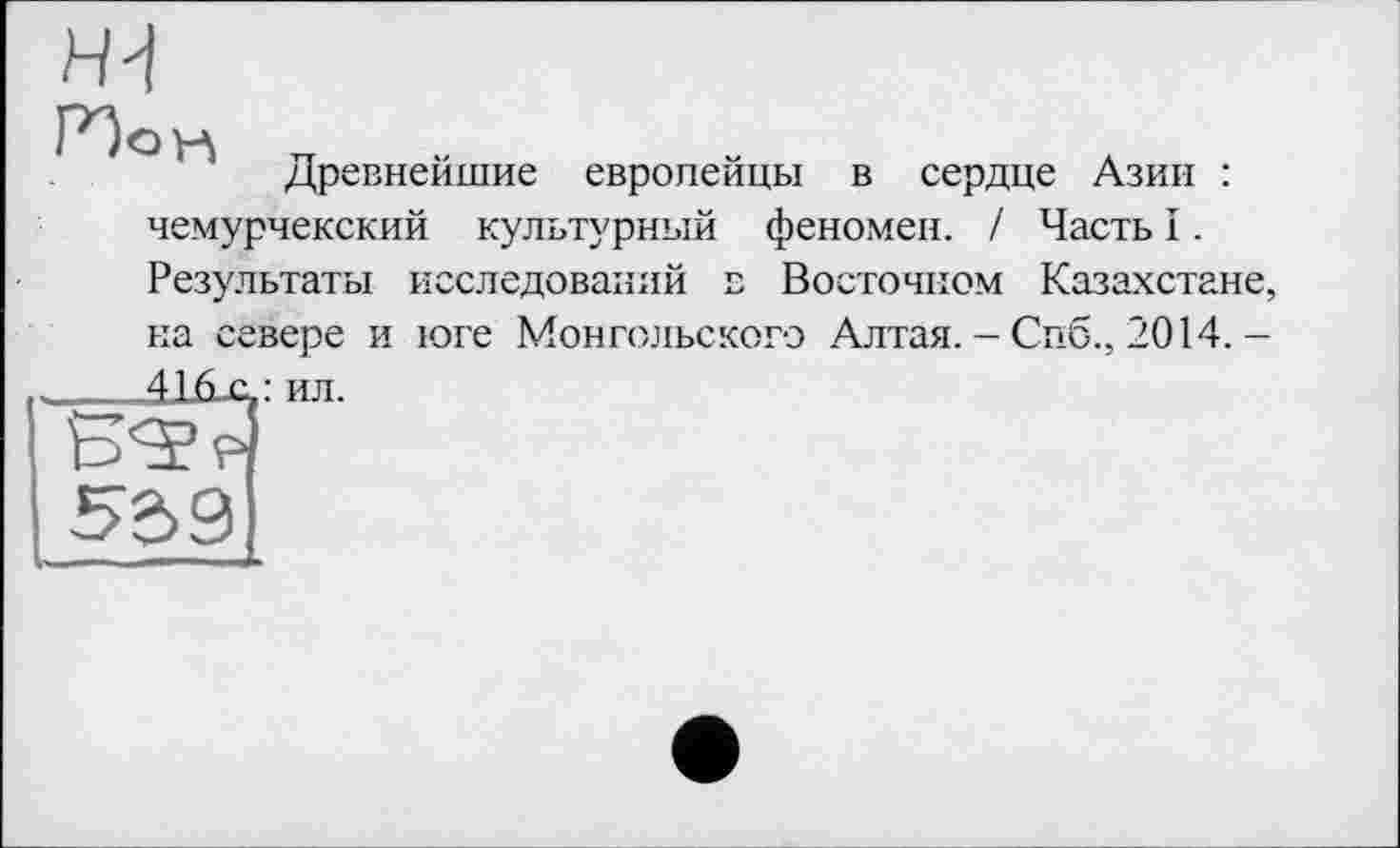 ﻿ни
Древнейшие европейцы в сердце Азии : чемурчекский культурный феномен. / Часть I. Результаты исследований в Восточном Казахстане, на севере и юге Монгольского Алтая. - Спб., 2014.-416-Cj
: ил.